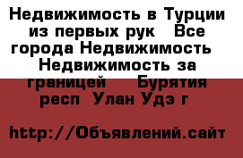 Недвижимость в Турции из первых рук - Все города Недвижимость » Недвижимость за границей   . Бурятия респ.,Улан-Удэ г.
